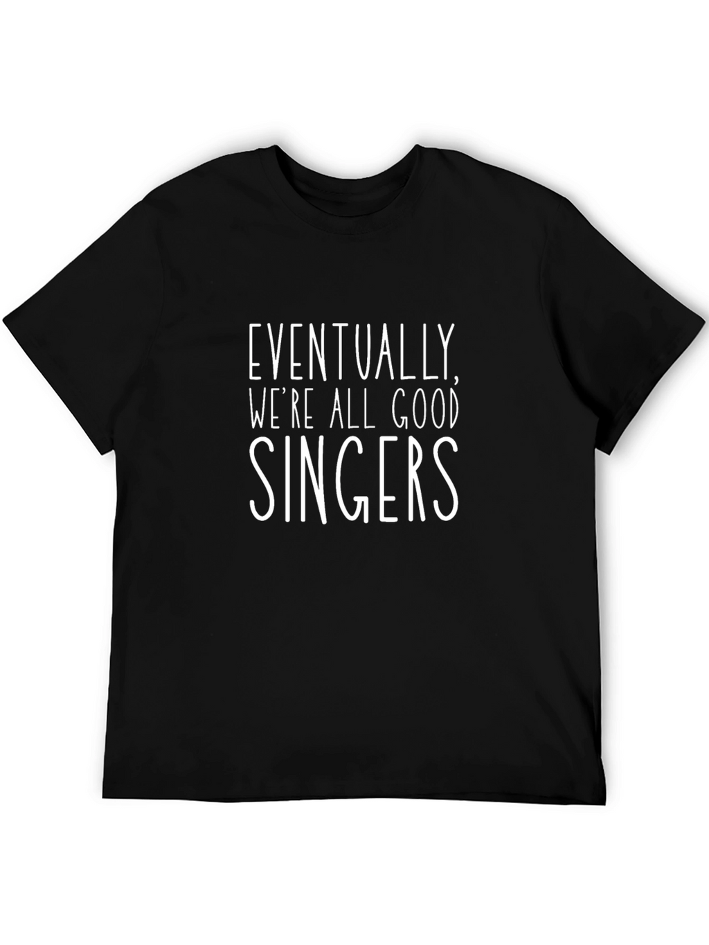 Eventually Were All Good Singers Black T-Shirt